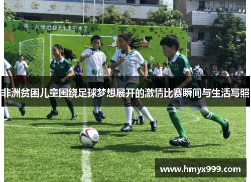非洲贫困儿童围绕足球梦想展开的激情比赛瞬间与生活写照